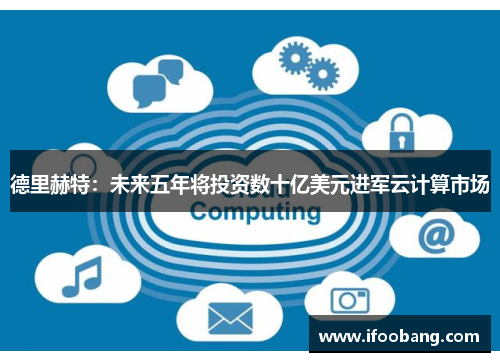 德里赫特：未来五年将投资数十亿美元进军云计算市场