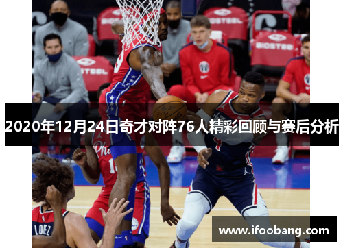 2020年12月24日奇才对阵76人精彩回顾与赛后分析