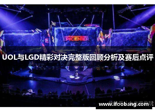 UOL与LGD精彩对决完整版回顾分析及赛后点评