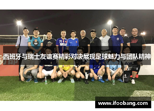 西班牙与瑞士友谊赛精彩对决展现足球魅力与团队精神