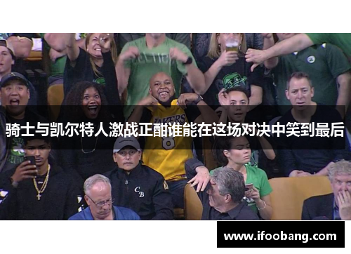 骑士与凯尔特人激战正酣谁能在这场对决中笑到最后