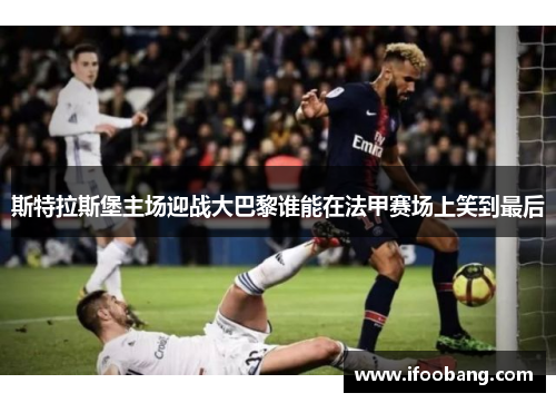 斯特拉斯堡主场迎战大巴黎谁能在法甲赛场上笑到最后
