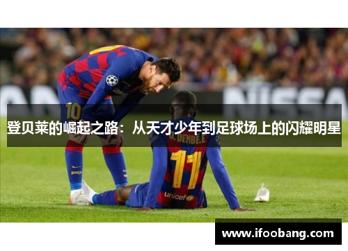 登贝莱的崛起之路：从天才少年到足球场上的闪耀明星