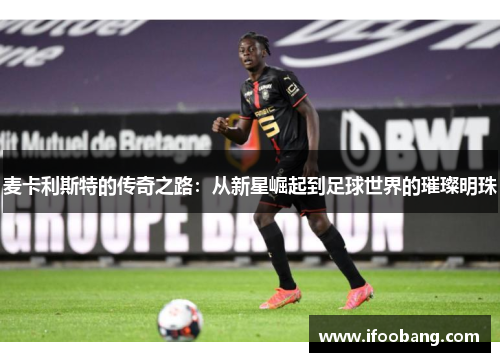 麦卡利斯特的传奇之路：从新星崛起到足球世界的璀璨明珠